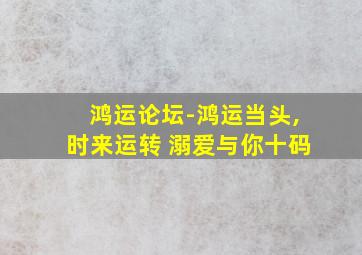 鸿运论坛-鸿运当头,时来运转 溺爱与你十码